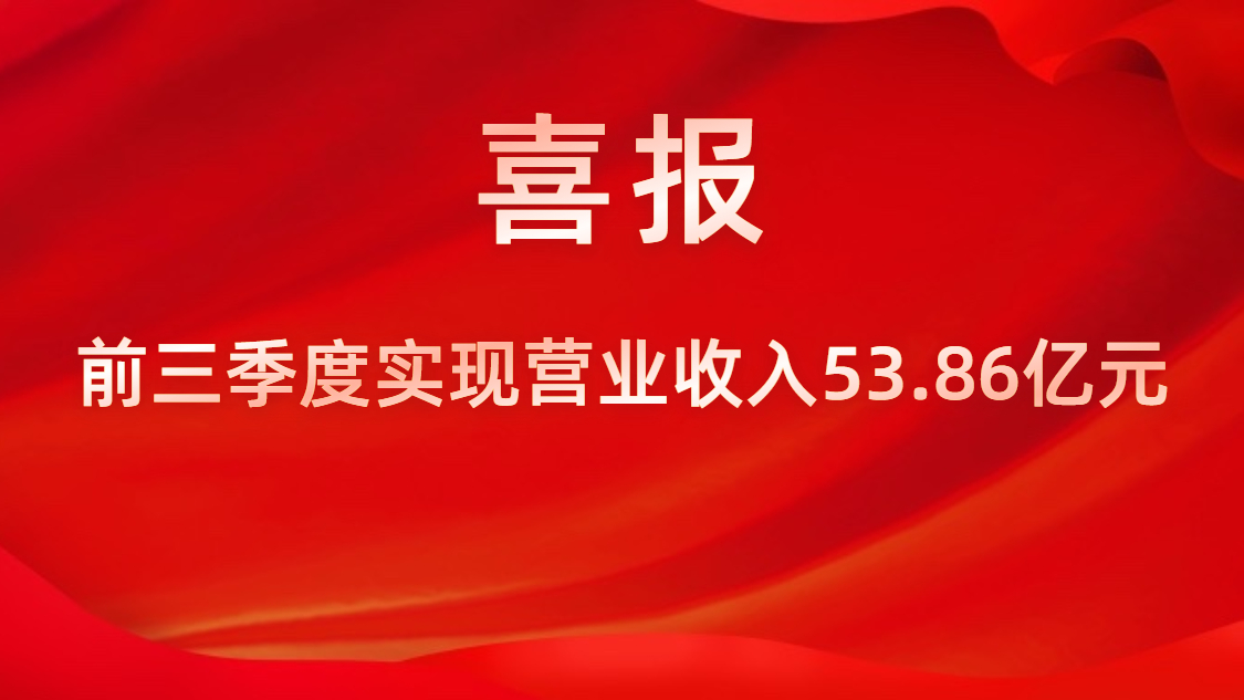 喜報！公司前三季度實現(xiàn)營業(yè)收入53.86億元，同比上升42%